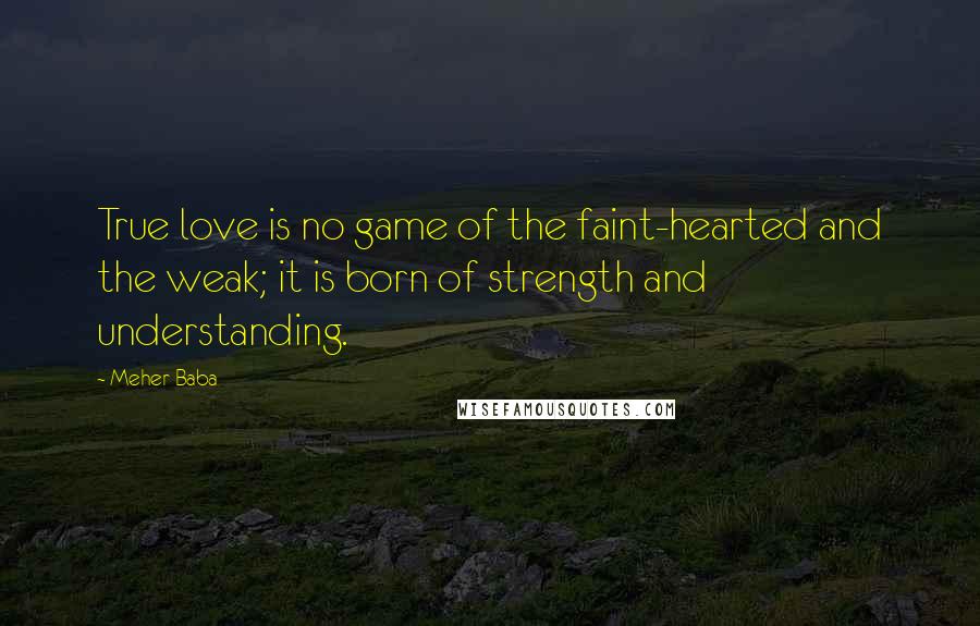 Meher Baba Quotes: True love is no game of the faint-hearted and the weak; it is born of strength and understanding.