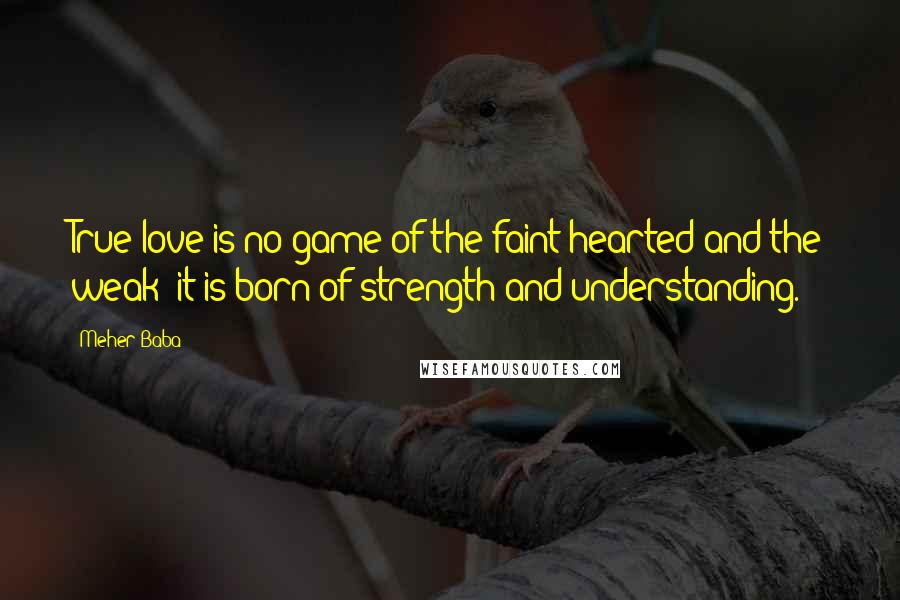 Meher Baba Quotes: True love is no game of the faint-hearted and the weak; it is born of strength and understanding.