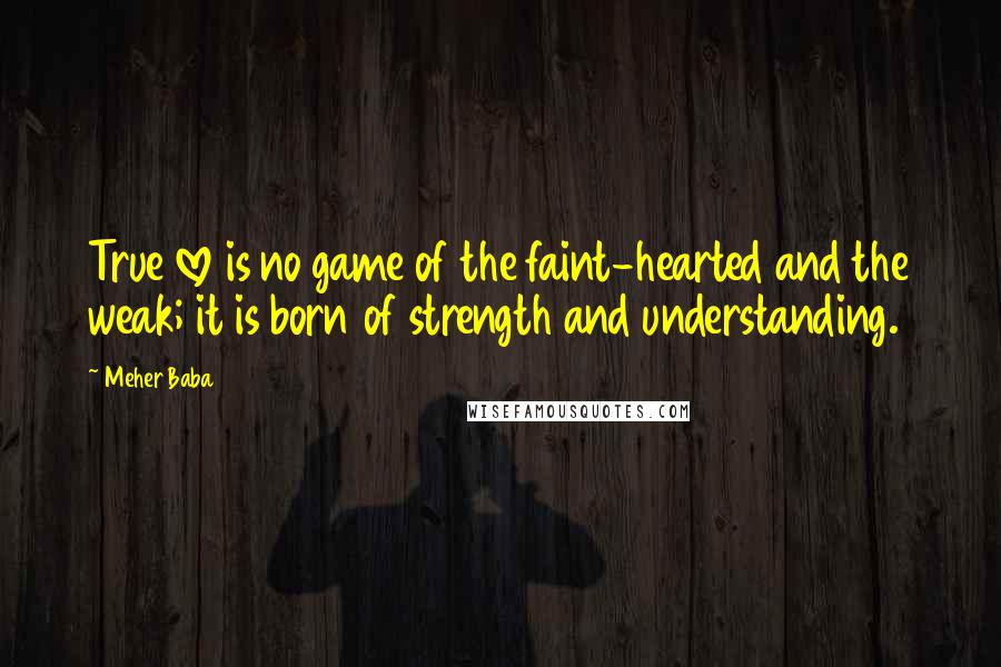 Meher Baba Quotes: True love is no game of the faint-hearted and the weak; it is born of strength and understanding.