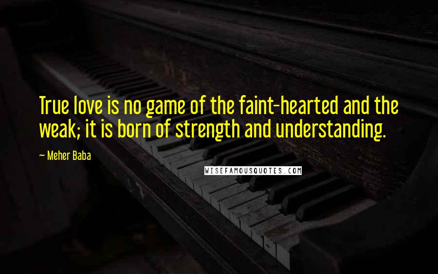 Meher Baba Quotes: True love is no game of the faint-hearted and the weak; it is born of strength and understanding.
