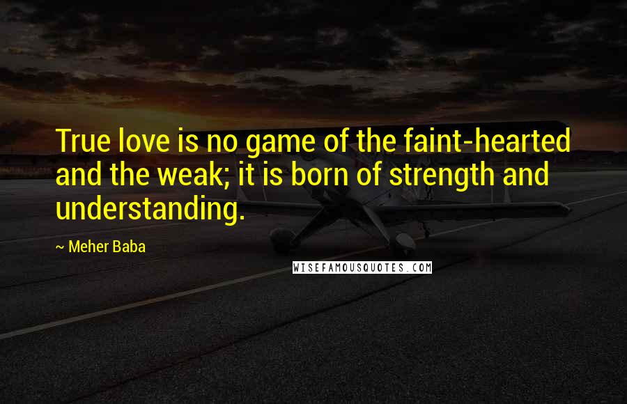 Meher Baba Quotes: True love is no game of the faint-hearted and the weak; it is born of strength and understanding.