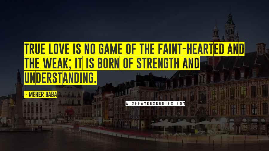 Meher Baba Quotes: True love is no game of the faint-hearted and the weak; it is born of strength and understanding.