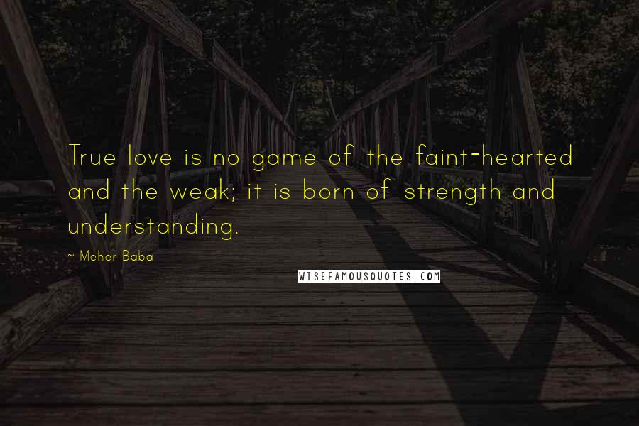 Meher Baba Quotes: True love is no game of the faint-hearted and the weak; it is born of strength and understanding.