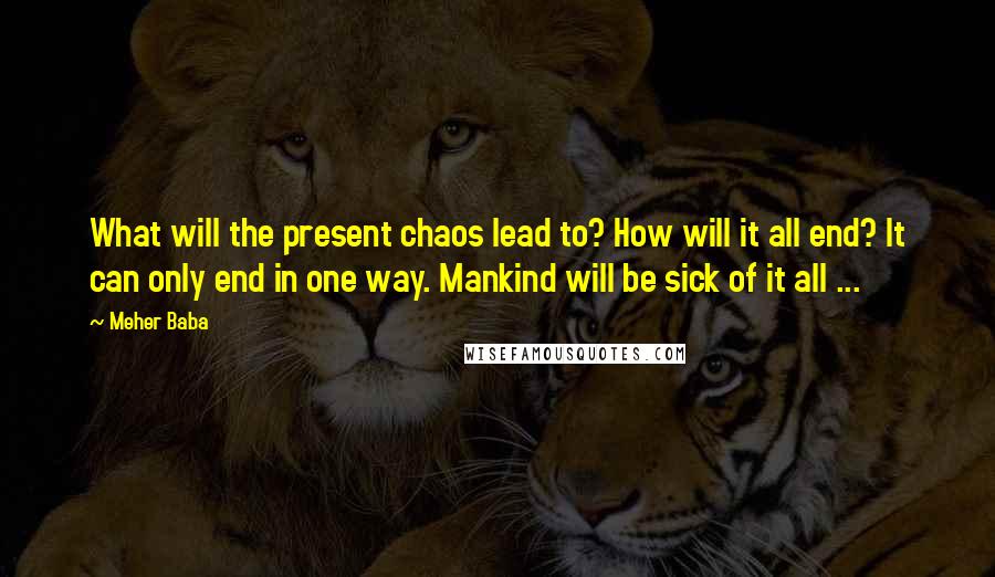 Meher Baba Quotes: What will the present chaos lead to? How will it all end? It can only end in one way. Mankind will be sick of it all ...
