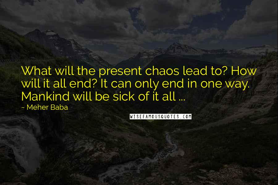 Meher Baba Quotes: What will the present chaos lead to? How will it all end? It can only end in one way. Mankind will be sick of it all ...