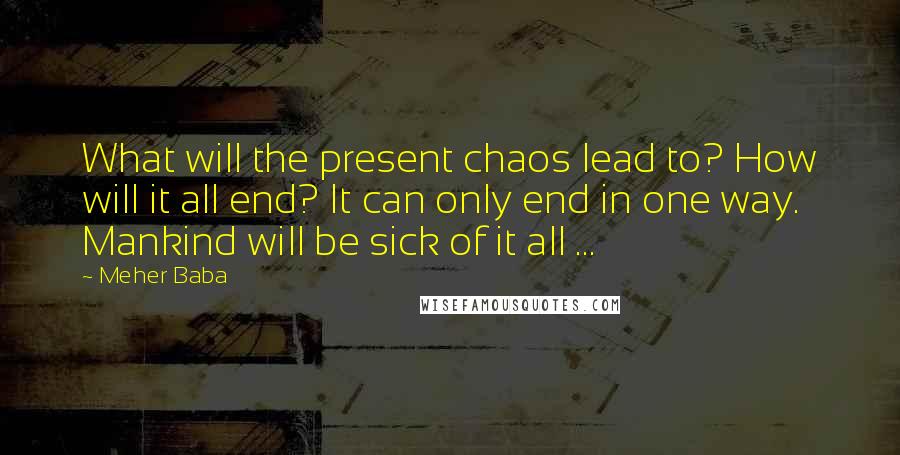 Meher Baba Quotes: What will the present chaos lead to? How will it all end? It can only end in one way. Mankind will be sick of it all ...