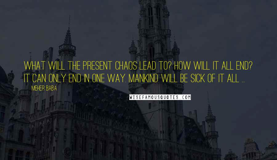 Meher Baba Quotes: What will the present chaos lead to? How will it all end? It can only end in one way. Mankind will be sick of it all ...