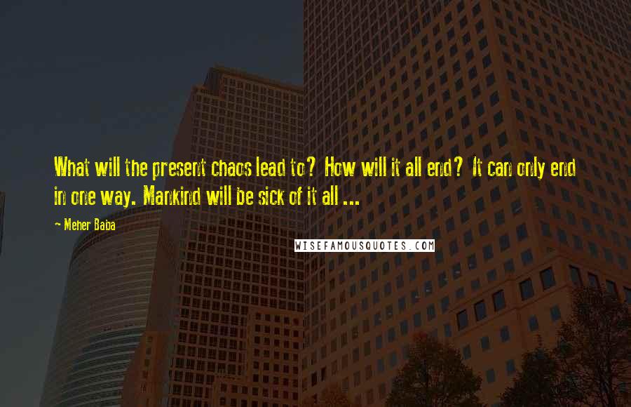 Meher Baba Quotes: What will the present chaos lead to? How will it all end? It can only end in one way. Mankind will be sick of it all ...