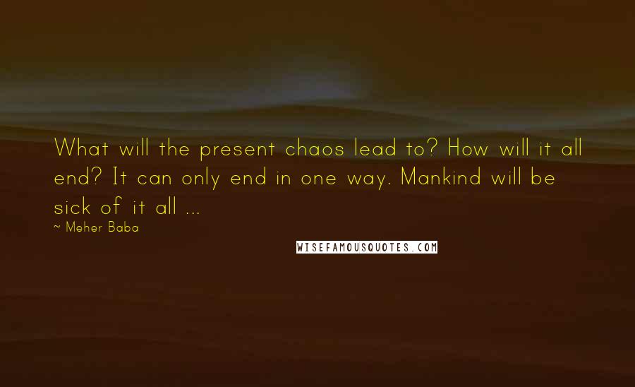 Meher Baba Quotes: What will the present chaos lead to? How will it all end? It can only end in one way. Mankind will be sick of it all ...