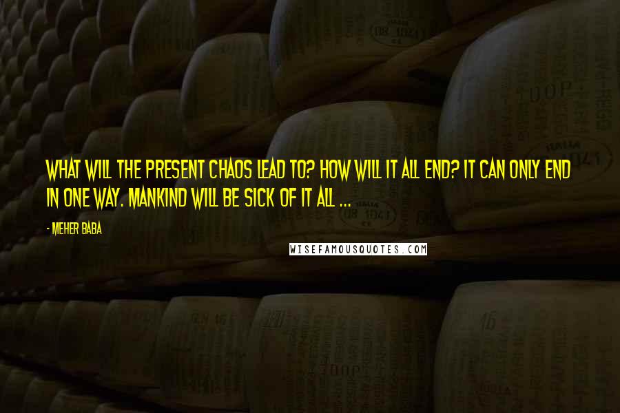 Meher Baba Quotes: What will the present chaos lead to? How will it all end? It can only end in one way. Mankind will be sick of it all ...