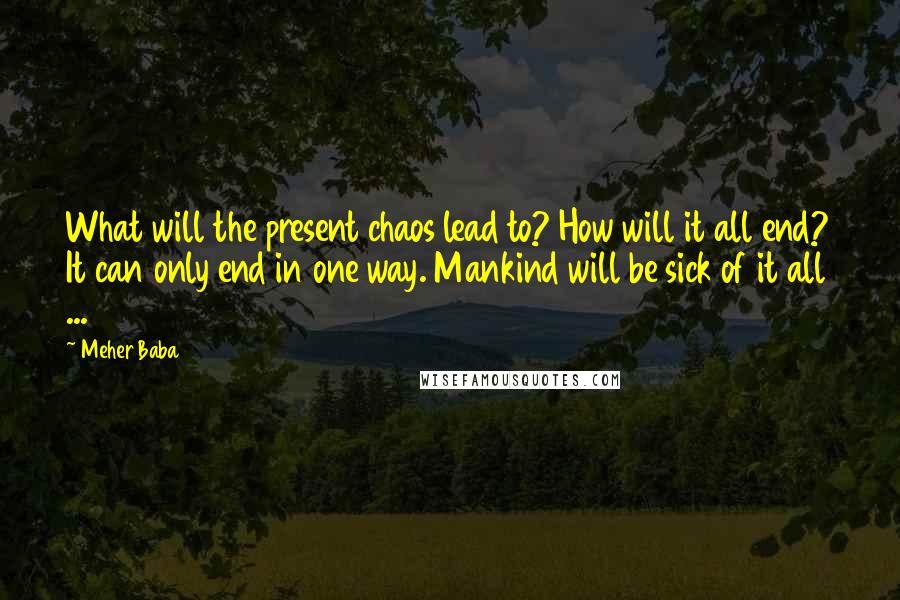 Meher Baba Quotes: What will the present chaos lead to? How will it all end? It can only end in one way. Mankind will be sick of it all ...