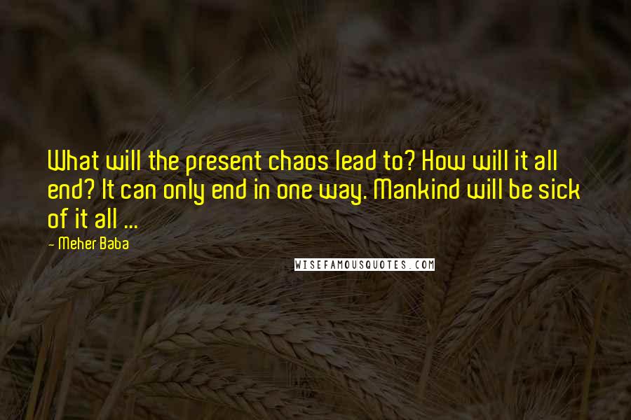 Meher Baba Quotes: What will the present chaos lead to? How will it all end? It can only end in one way. Mankind will be sick of it all ...