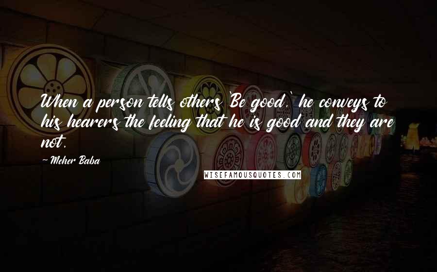 Meher Baba Quotes: When a person tells others 'Be good,' he conveys to his hearers the feeling that he is good and they are not.