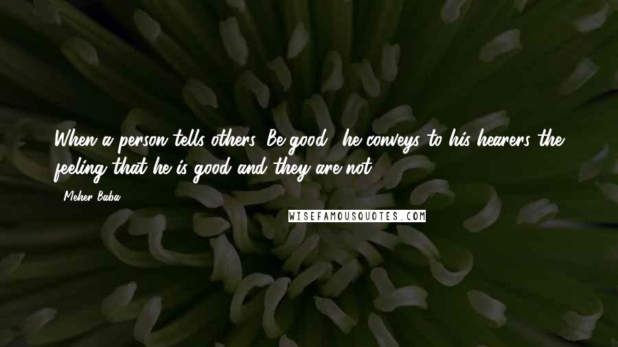 Meher Baba Quotes: When a person tells others 'Be good,' he conveys to his hearers the feeling that he is good and they are not.