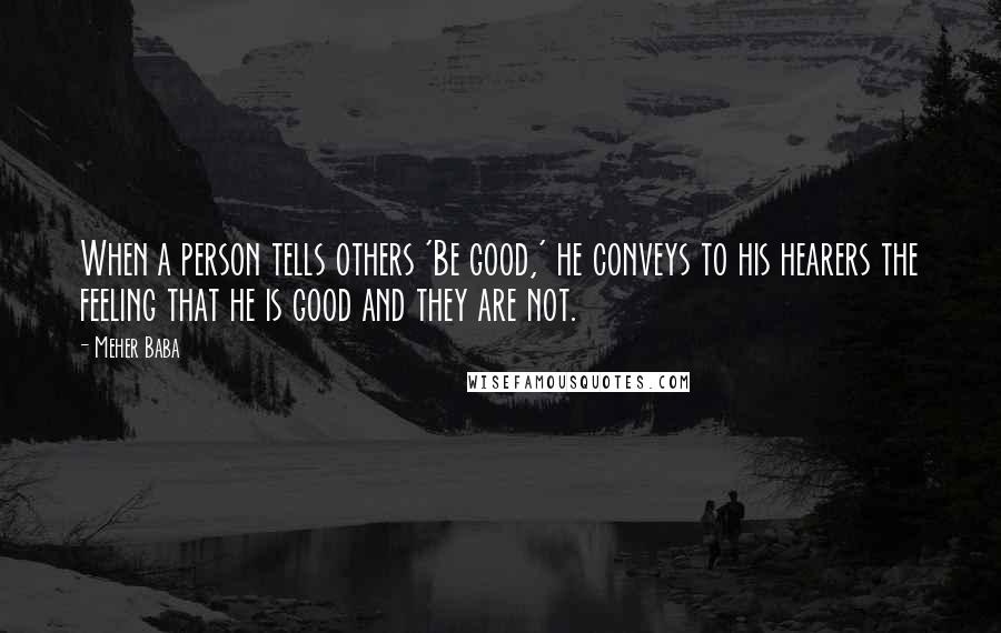 Meher Baba Quotes: When a person tells others 'Be good,' he conveys to his hearers the feeling that he is good and they are not.