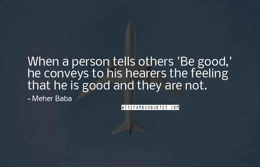 Meher Baba Quotes: When a person tells others 'Be good,' he conveys to his hearers the feeling that he is good and they are not.