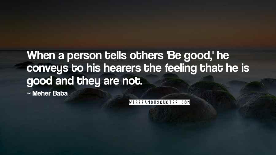 Meher Baba Quotes: When a person tells others 'Be good,' he conveys to his hearers the feeling that he is good and they are not.