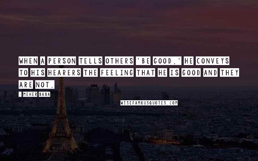 Meher Baba Quotes: When a person tells others 'Be good,' he conveys to his hearers the feeling that he is good and they are not.