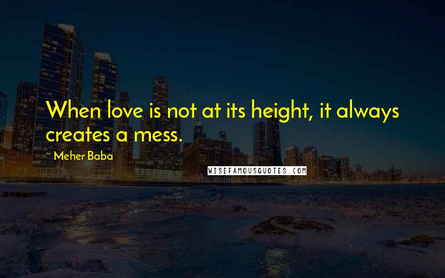 Meher Baba Quotes: When love is not at its height, it always creates a mess.