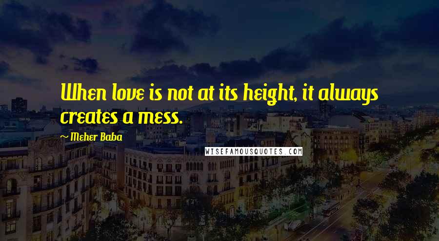 Meher Baba Quotes: When love is not at its height, it always creates a mess.