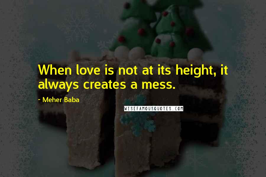 Meher Baba Quotes: When love is not at its height, it always creates a mess.