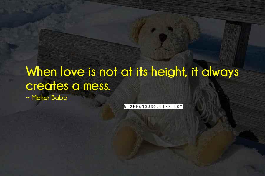 Meher Baba Quotes: When love is not at its height, it always creates a mess.