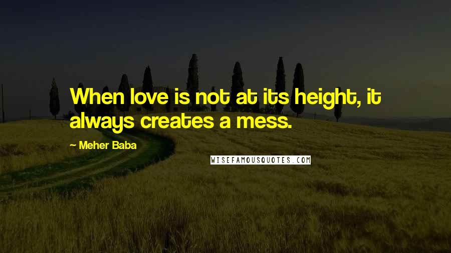 Meher Baba Quotes: When love is not at its height, it always creates a mess.