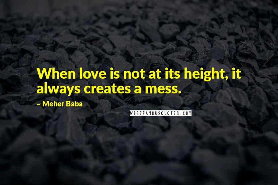 Meher Baba Quotes: When love is not at its height, it always creates a mess.