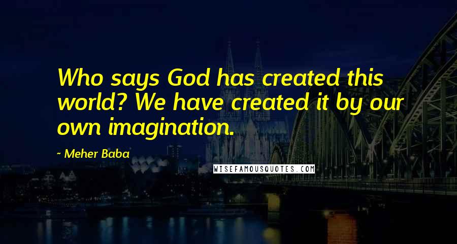 Meher Baba Quotes: Who says God has created this world? We have created it by our own imagination.