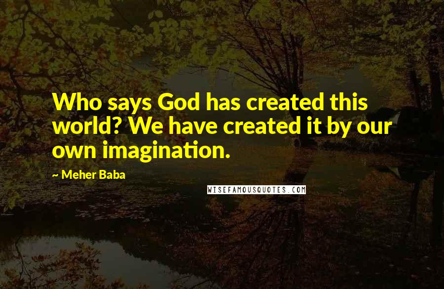 Meher Baba Quotes: Who says God has created this world? We have created it by our own imagination.