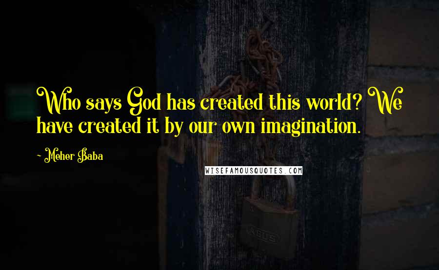 Meher Baba Quotes: Who says God has created this world? We have created it by our own imagination.