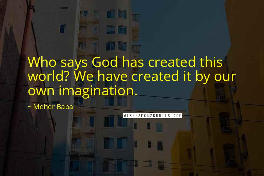 Meher Baba Quotes: Who says God has created this world? We have created it by our own imagination.