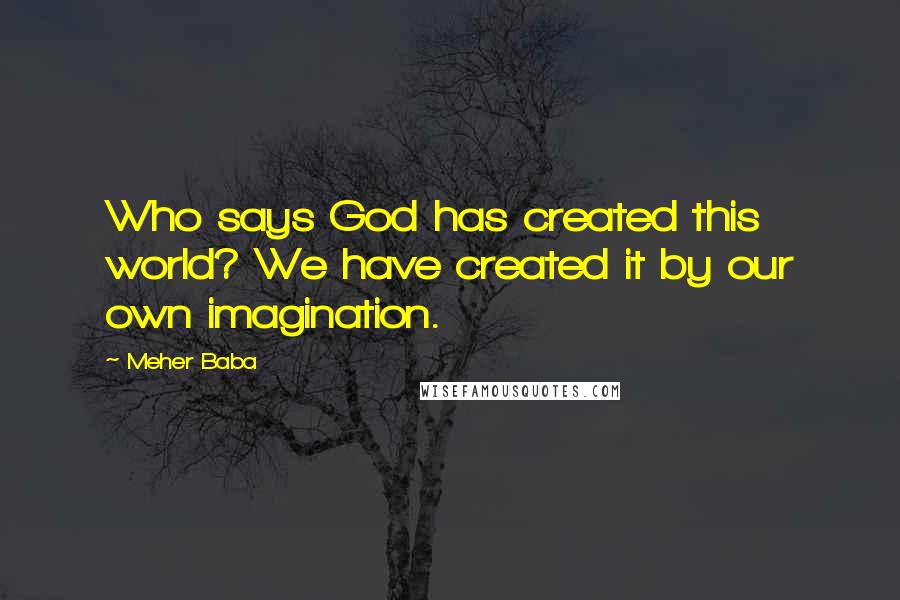 Meher Baba Quotes: Who says God has created this world? We have created it by our own imagination.