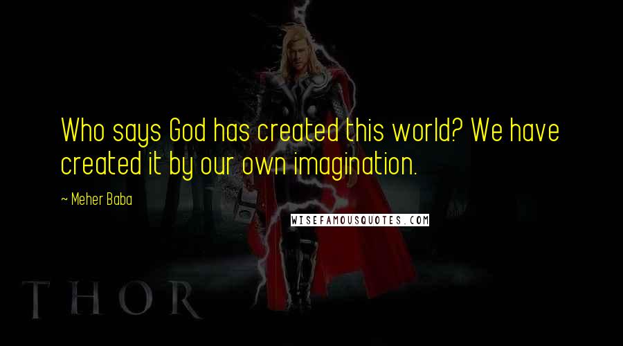 Meher Baba Quotes: Who says God has created this world? We have created it by our own imagination.