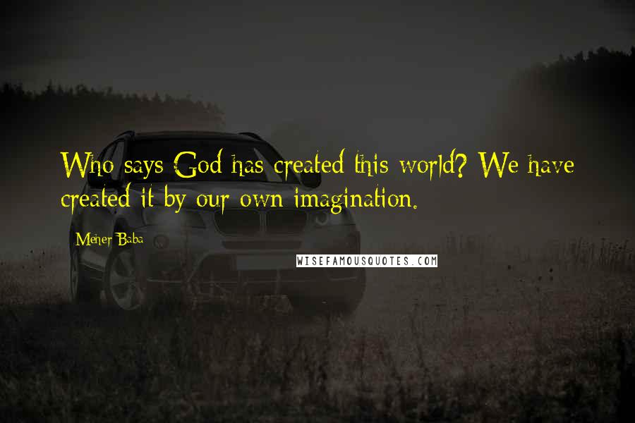 Meher Baba Quotes: Who says God has created this world? We have created it by our own imagination.