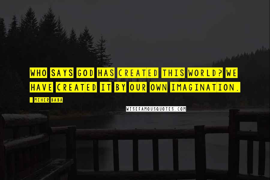 Meher Baba Quotes: Who says God has created this world? We have created it by our own imagination.