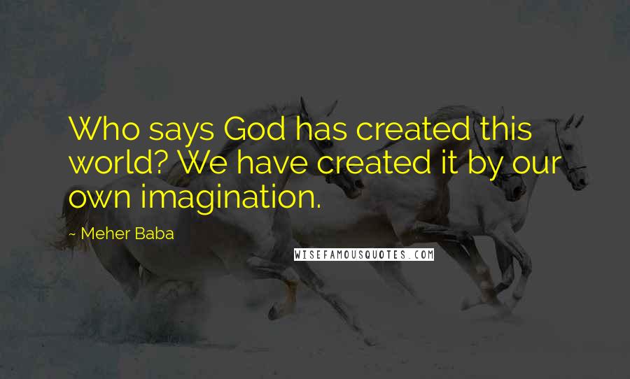 Meher Baba Quotes: Who says God has created this world? We have created it by our own imagination.