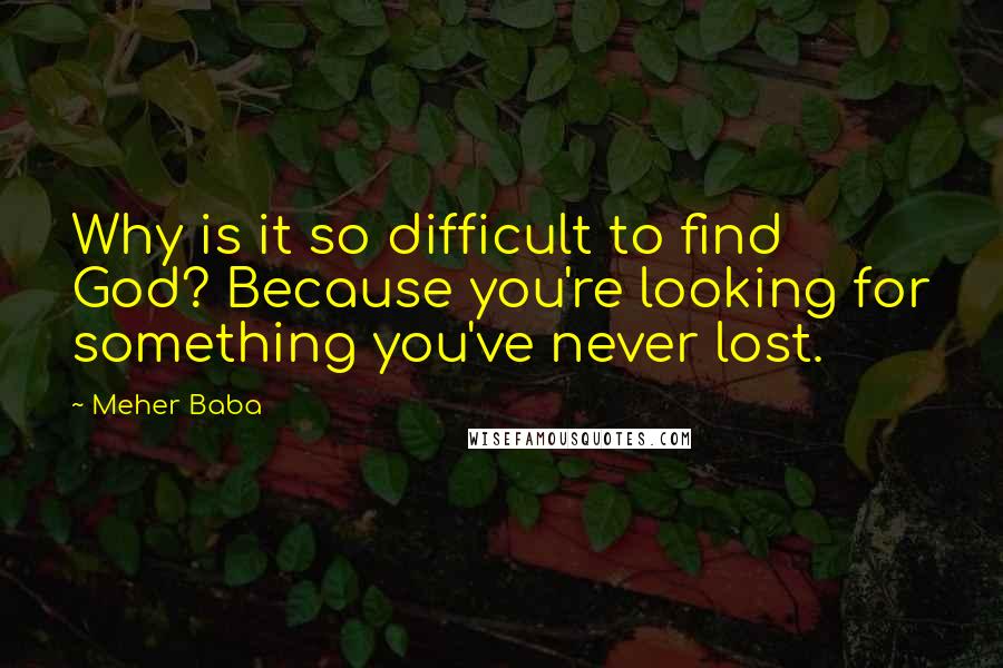 Meher Baba Quotes: Why is it so difficult to find God? Because you're looking for something you've never lost.
