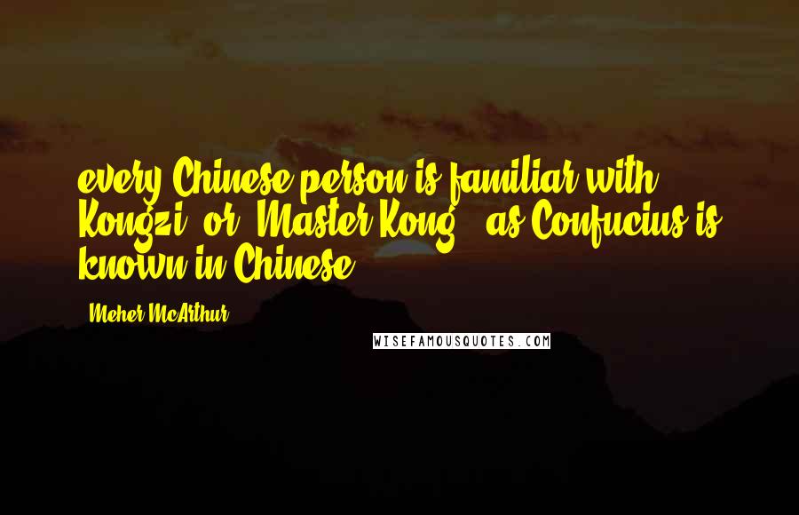 Meher McArthur Quotes: every Chinese person is familiar with Kongzi, or 'Master Kong', as Confucius is known in Chinese.