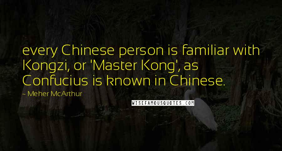 Meher McArthur Quotes: every Chinese person is familiar with Kongzi, or 'Master Kong', as Confucius is known in Chinese.