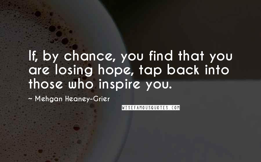 Mehgan Heaney-Grier Quotes: If, by chance, you find that you are losing hope, tap back into those who inspire you.