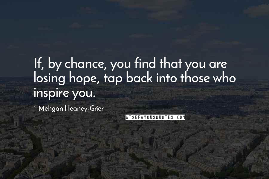 Mehgan Heaney-Grier Quotes: If, by chance, you find that you are losing hope, tap back into those who inspire you.