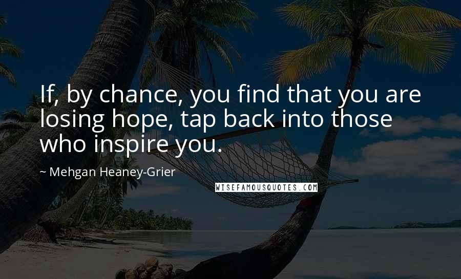 Mehgan Heaney-Grier Quotes: If, by chance, you find that you are losing hope, tap back into those who inspire you.