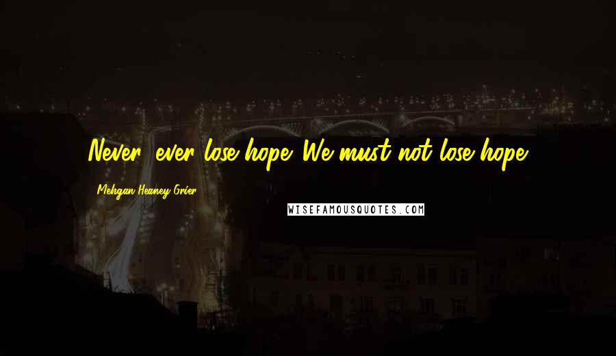 Mehgan Heaney-Grier Quotes: Never, ever lose hope. We must not lose hope.