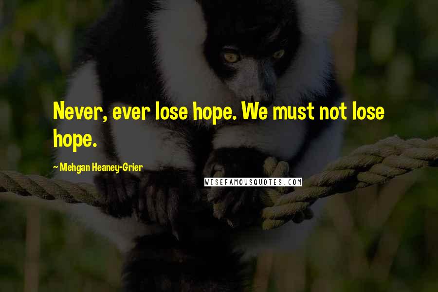 Mehgan Heaney-Grier Quotes: Never, ever lose hope. We must not lose hope.