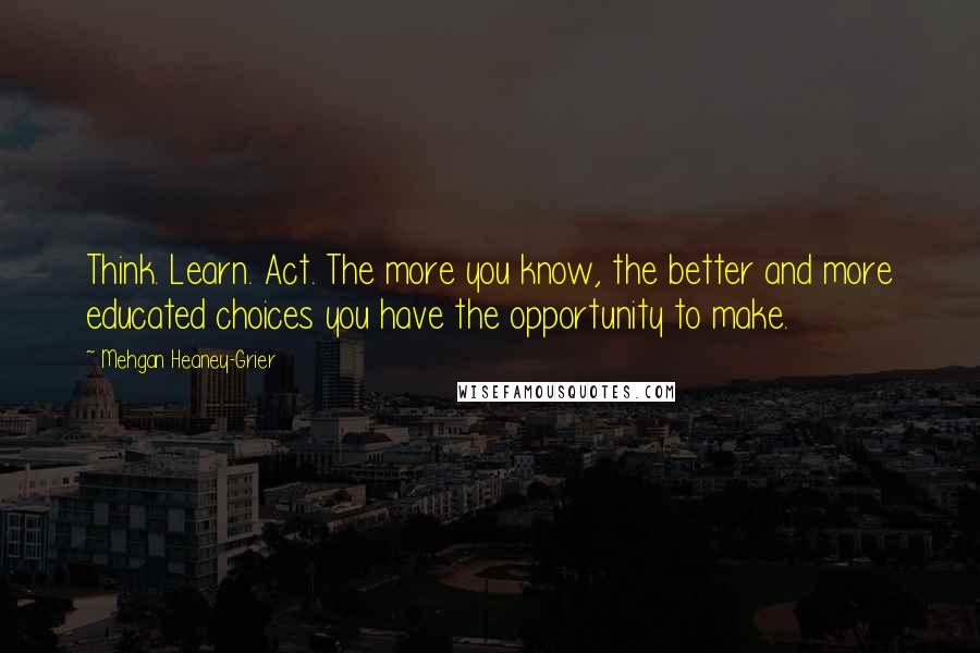 Mehgan Heaney-Grier Quotes: Think. Learn. Act. The more you know, the better and more educated choices you have the opportunity to make.