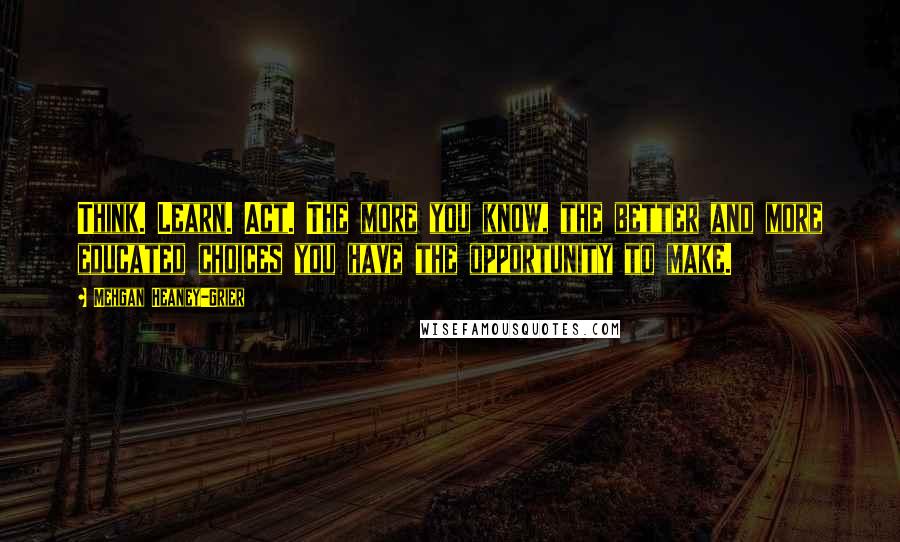 Mehgan Heaney-Grier Quotes: Think. Learn. Act. The more you know, the better and more educated choices you have the opportunity to make.