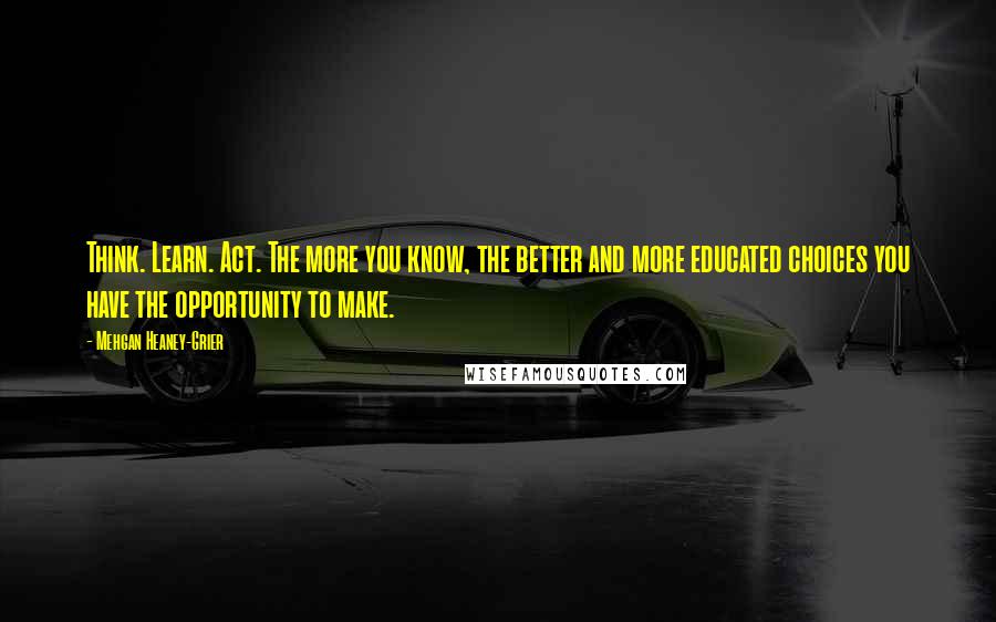 Mehgan Heaney-Grier Quotes: Think. Learn. Act. The more you know, the better and more educated choices you have the opportunity to make.