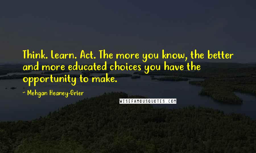 Mehgan Heaney-Grier Quotes: Think. Learn. Act. The more you know, the better and more educated choices you have the opportunity to make.