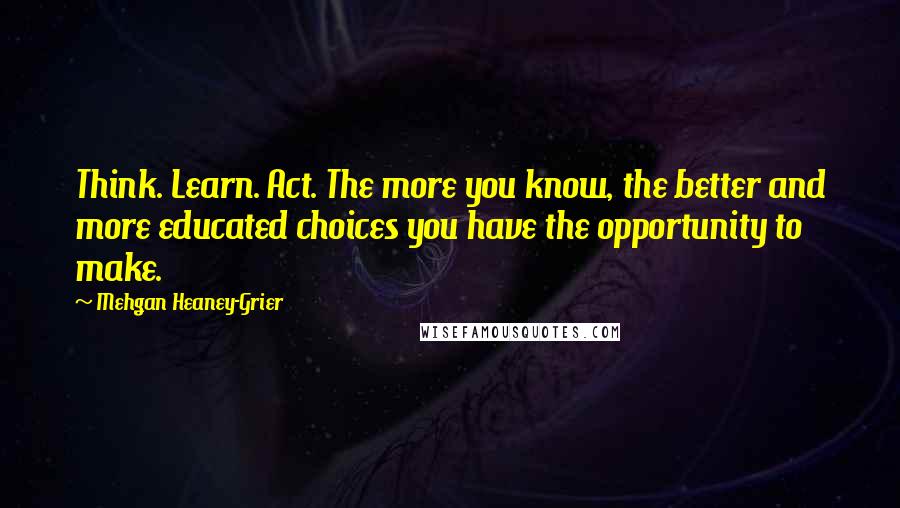 Mehgan Heaney-Grier Quotes: Think. Learn. Act. The more you know, the better and more educated choices you have the opportunity to make.